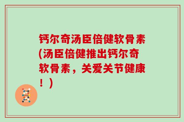 钙尔奇汤臣倍健软骨素(汤臣倍健推出钙尔奇软骨素，关爱关节健康！)