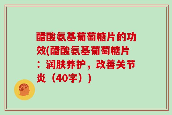 醋酸氨基葡萄糖片的功效(醋酸氨基葡萄糖片:润肤养护,改善(40字)) 醋酸氨基葡萄糖片的功效(醋酸氨基葡萄糖片:润肤养护,改善(40字))