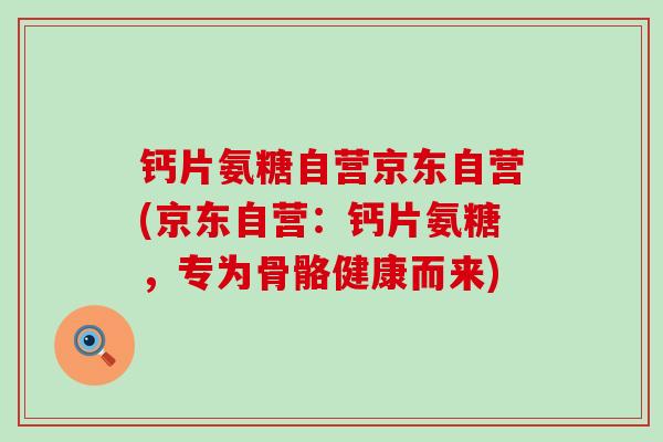 钙片氨糖自营京东自营(京东自营:钙片氨糖,专为骨骼健康而来) 钙片氨糖自营京东自营(京东自营:钙片氨糖,专为骨骼健康而来)