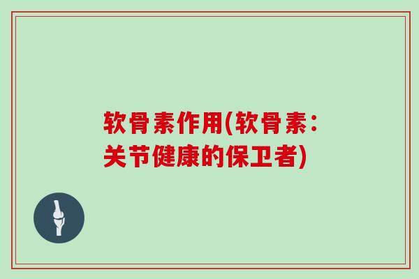 软骨素作用(软骨素:关节健康的保卫者) 软骨素作用(软骨素:关节健康的保卫者)