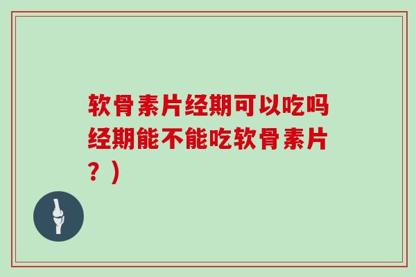 软骨素片经期可以吃吗经期能不能吃软骨素片?) 软骨素片经期可以吃吗经期能不能吃软骨素片?)