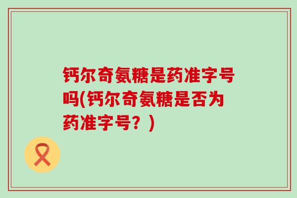 钙尔奇氨糖是药准字号吗(钙尔奇氨糖是否为药准字号?) 钙尔奇氨糖是药准字号吗(钙尔奇氨糖是否为药准字号?)