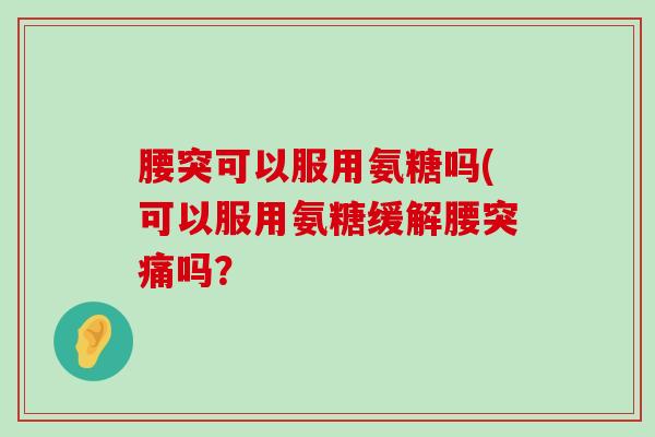 腰突可以服用氨糖吗(可以服用氨糖缓解腰突痛吗？