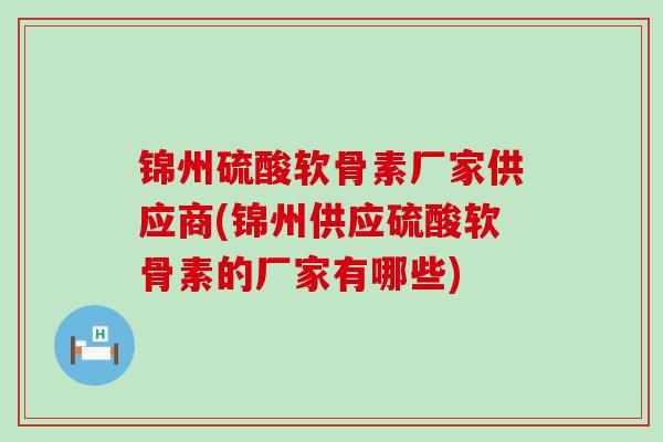 锦州硫酸软骨素厂家供应商(锦州供应硫酸软骨素的厂家有哪些) 锦州硫酸软骨素厂家供应商(锦州供应硫酸软骨素的厂家有哪些)