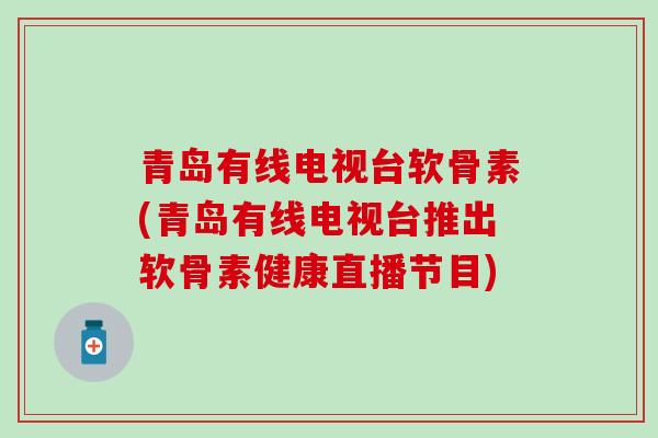 青岛有线电视台软骨素(青岛有线电视台推出软骨素健康直播节目)