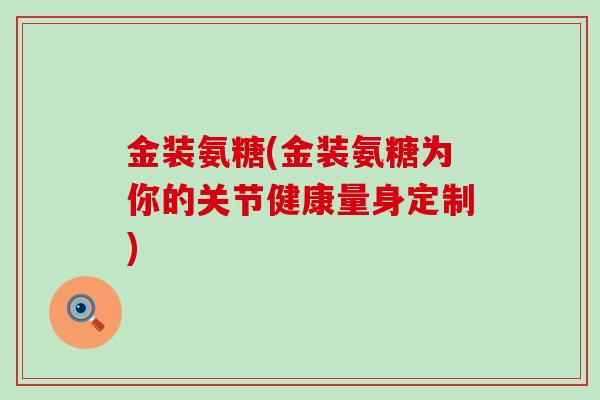 金装氨糖(金装氨糖为你的关节健康量身定制) 金装氨糖(金装氨糖为你的关节健康量身定制)