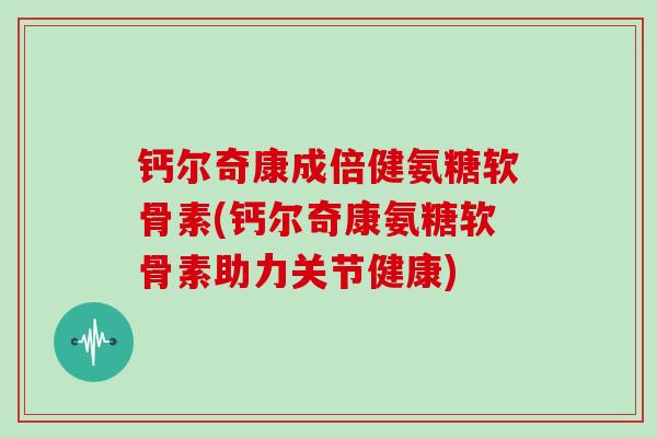 钙尔奇康成倍健氨糖软骨素(钙尔奇康氨糖软骨素助力关节健康) 钙尔奇康成倍健氨糖软骨素(钙尔奇康氨糖软骨素助力关节健康)