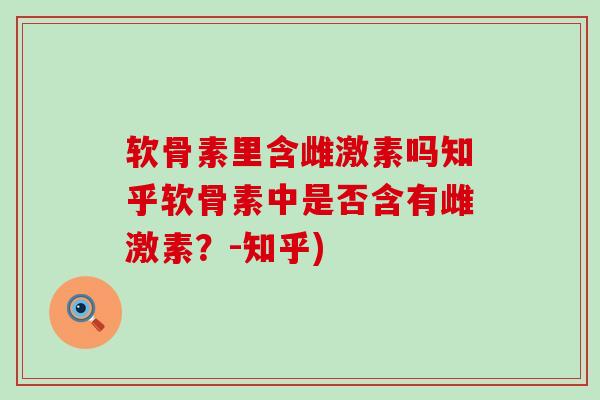 软骨素里含雌激素吗知乎软骨素中是否含有雌激素？-知乎)