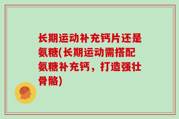 长期运动补充钙片还是氨糖(长期运动需搭配氨糖补充钙,打造强壮骨骼) 长期运动补充钙片还是氨糖(长期运动需搭配氨糖补充钙,打造强壮骨骼)