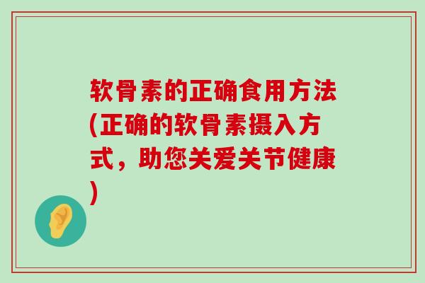 软骨素的正确食用方法(正确的软骨素摄入方式,助您关爱关节健康) 软骨素的正确食用方法(正确的软骨素摄入方式,助您关爱关节健康)