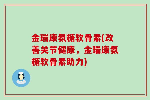 金瑞康氨糖软骨素(改善关节健康,金瑞康氨糖软骨素助力) 金瑞康氨糖软骨素(改善关节健康,金瑞康氨糖软骨素助力)