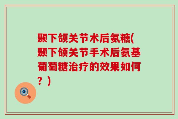 颞下颌关节术后氨糖(颞下颌关节手术后氨基葡萄糖的效果如何?) 颞下颌关节术后氨糖(颞下颌关节手术后氨基葡萄糖的效果如何?)