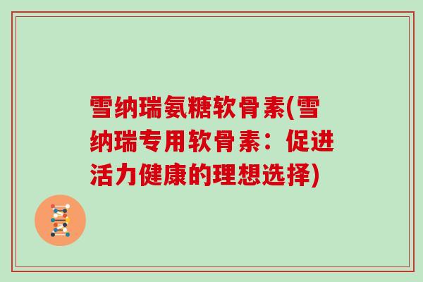雪纳瑞氨糖软骨素(雪纳瑞专用软骨素:促进活力健康的理想选择) 雪纳瑞氨糖软骨素(雪纳瑞专用软骨素:促进活力健康的理想选择)