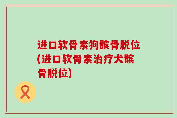 进口软骨素狗髌骨脱位(进口软骨素犬髌骨脱位) 进口软骨素狗髌骨脱位(进口软骨素犬髌骨脱位)