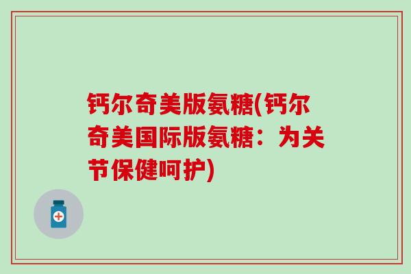钙尔奇美版氨糖(钙尔奇美国际版氨糖:为关节保健呵护) 钙尔奇美版氨糖(钙尔奇美国际版氨糖:为关节保健呵护)