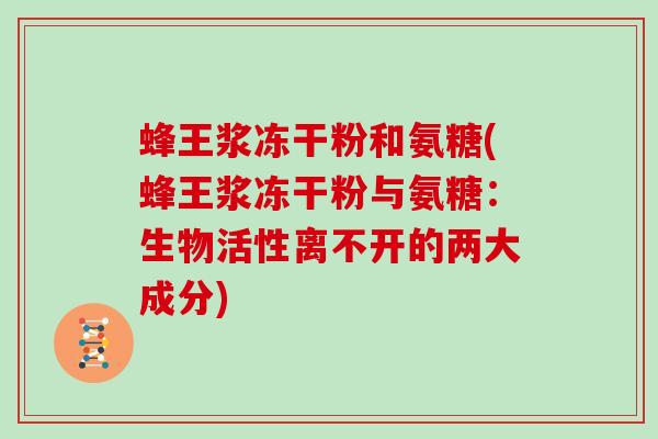 蜂王浆冻干粉和氨糖(蜂王浆冻干粉与氨糖：生物活性离不开的两大成分)