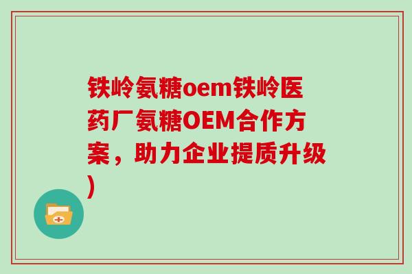 铁岭氨糖oem铁岭医药厂氨糖OEM合作方案,助力企业提质升级) 铁岭氨糖oem铁岭医药厂氨糖OEM合作方案,助力企业提质升级)