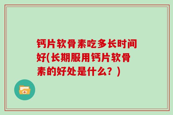 钙片软骨素吃多长时间好(长期服用钙片软骨素的好处是什么?) 钙片软骨素吃多长时间好(长期服用钙片软骨素的好处是什么?)