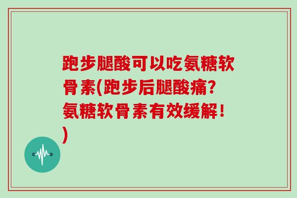 跑步腿酸可以吃氨糖软骨素(跑步后腿酸痛?氨糖软骨素有效缓解!) 跑步腿酸可以吃氨糖软骨素(跑步后腿酸痛?氨糖软骨素有效缓解!)