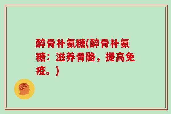 醉骨补氨糖(醉骨补氨糖:滋养骨骼,提高免疫。) 醉骨补氨糖(醉骨补氨糖:滋养骨骼,提高免疫。)