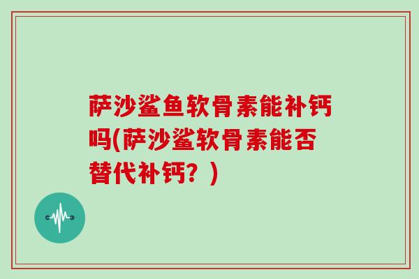 萨沙鲨鱼软骨素能补钙吗(萨沙鲨软骨素能否替代补钙?) 萨沙鲨鱼软骨素能补钙吗(萨沙鲨软骨素能否替代补钙?)