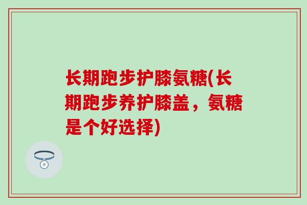 长期跑步护膝氨糖(长期跑步养护膝盖,氨糖是个好选择) 长期跑步护膝氨糖(长期跑步养护膝盖,氨糖是个好选择)