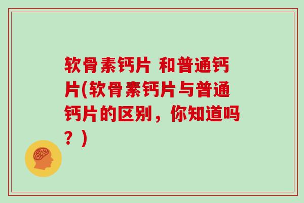 软骨素钙片 和普通钙片(软骨素钙片与普通钙片的区别,你知道吗?) 软骨素钙片 和普通钙片(软骨素钙片与普通钙片的区别,你知道吗?)