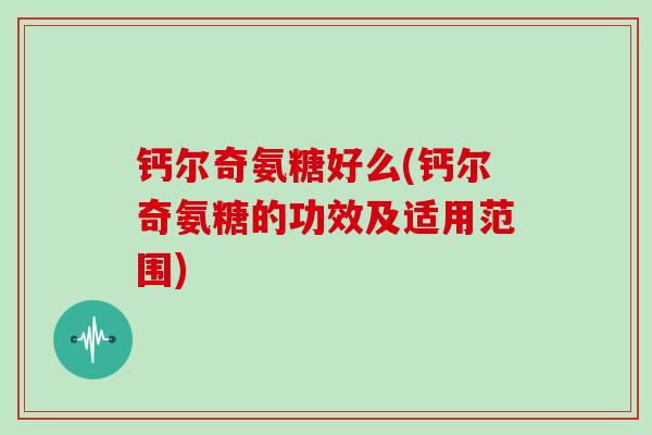 钙尔奇氨糖好么(钙尔奇氨糖的功效及适用范围) 钙尔奇氨糖好么(钙尔奇氨糖的功效及适用范围)