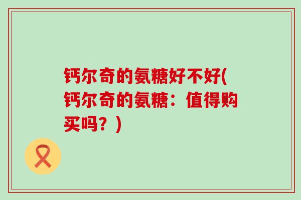 钙尔奇的氨糖好不好(钙尔奇的氨糖:值得购买吗?) 钙尔奇的氨糖好不好(钙尔奇的氨糖:值得购买吗?)