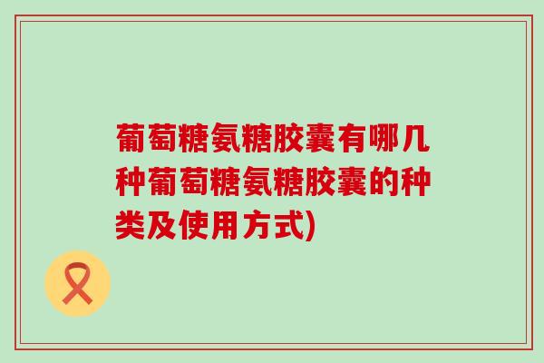 葡萄糖氨糖胶囊有哪几种葡萄糖氨糖胶囊的种类及使用方式) 葡萄糖氨糖胶囊有哪几种葡萄糖氨糖胶囊的种类及使用方式)