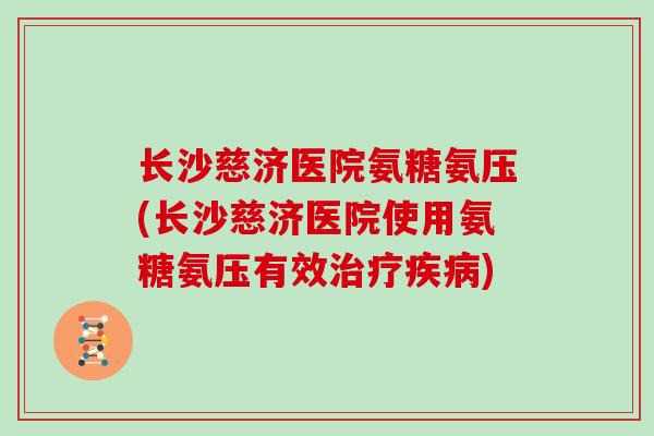 长沙慈济医院氨糖氨压(长沙慈济医院使用氨糖氨压有效) 长沙慈济医院氨糖氨压(长沙慈济医院使用氨糖氨压有效)