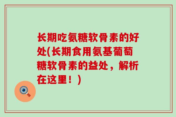 长期吃氨糖软骨素的好处(长期食用氨基葡萄糖软骨素的益处，解析在这里！)