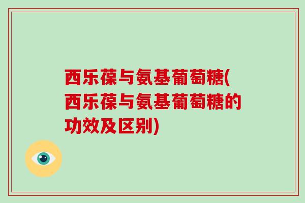 西乐葆与氨基葡萄糖(西乐葆与氨基葡萄糖的功效及区别)