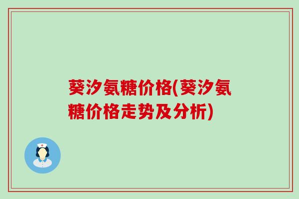 葵汐氨糖价格(葵汐氨糖价格走势及分析)