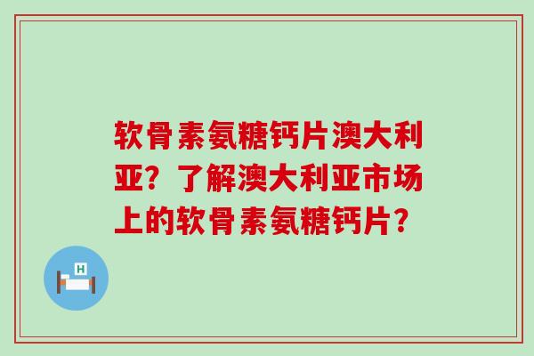 软骨素氨糖钙片澳大利亚?了解澳大利亚市场上的软骨素氨糖钙片? 软骨素氨糖钙片澳大利亚?了解澳大利亚市场上的软骨素氨糖钙片?