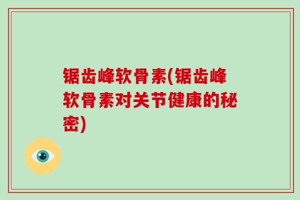 锯齿峰软骨素(锯齿峰软骨素对关节健康的秘密)