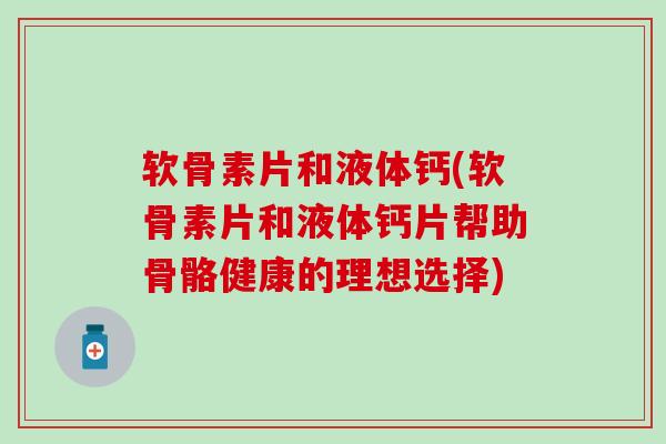 软骨素片和液体钙(软骨素片和液体钙片帮助骨骼健康的理想选择) 软骨素片和液体钙(软骨素片和液体钙片帮助骨骼健康的理想选择)