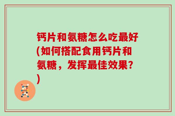 钙片和氨糖怎么吃好(如何搭配食用钙片和氨糖，发挥佳效果？)