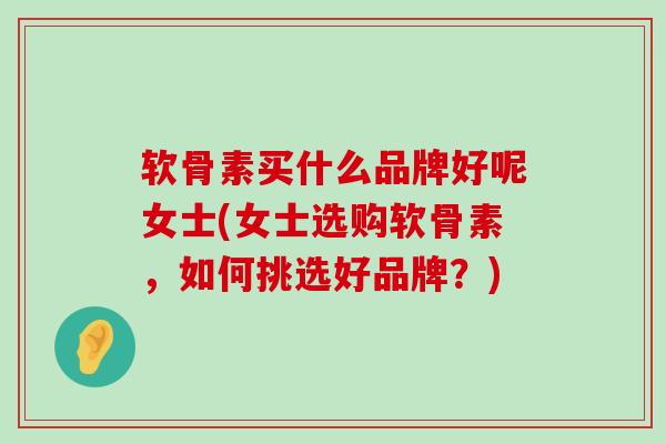 软骨素买什么品牌好呢女士(女士选购软骨素,如何挑选好品牌?) 软骨素买什么品牌好呢女士(女士选购软骨素,如何挑选好品牌?)
