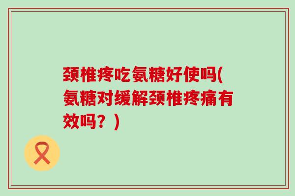 颈椎疼吃氨糖好使吗(氨糖对缓解颈椎有效吗?) 颈椎疼吃氨糖好使吗(氨糖对缓解颈椎有效吗?)