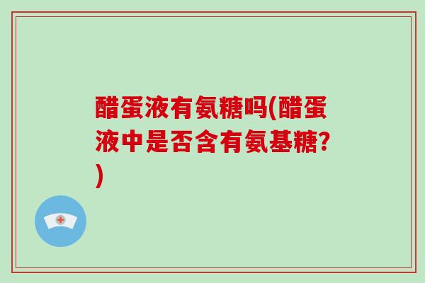 醋蛋液有氨糖吗(醋蛋液中是否含有氨基糖?) 醋蛋液有氨糖吗(醋蛋液中是否含有氨基糖?)