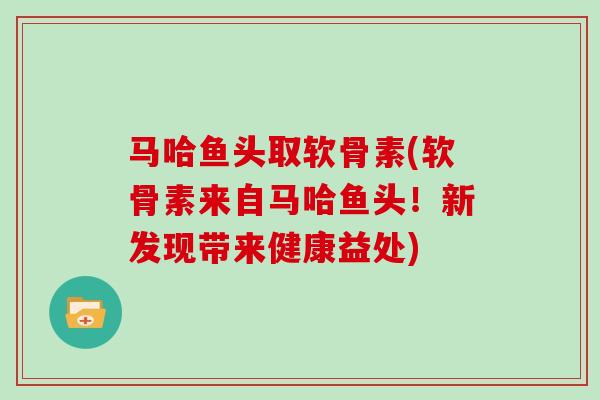 马哈鱼头取软骨素(软骨素来自马哈鱼头!新发现带来健康益处) 马哈鱼头取软骨素(软骨素来自马哈鱼头!新发现带来健康益处)