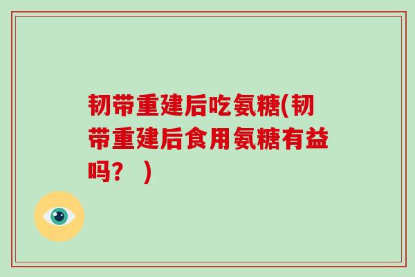 韧带重建后吃氨糖(韧带重建后食用氨糖有益吗？ )