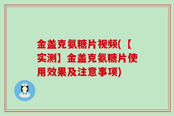 金盖克氨糖片视频(【实测】金盖克氨糖片使用效果及注意事项)