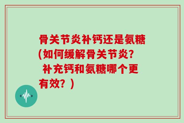 骨补钙还是氨糖(如何缓解骨? 补充钙和氨糖哪个更有效?) 骨补钙还是氨糖(如何缓解骨? 补充钙和氨糖哪个更有效?)
