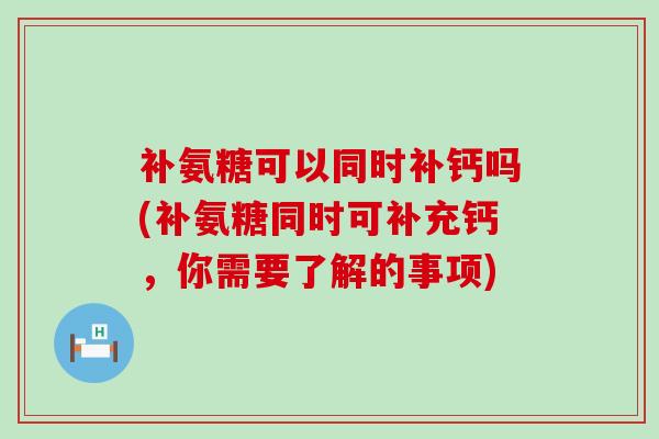 补氨糖可以同时补钙吗(补氨糖同时可补充钙,你需要了解的事项) 补氨糖可以同时补钙吗(补氨糖同时可补充钙,你需要了解的事项)
