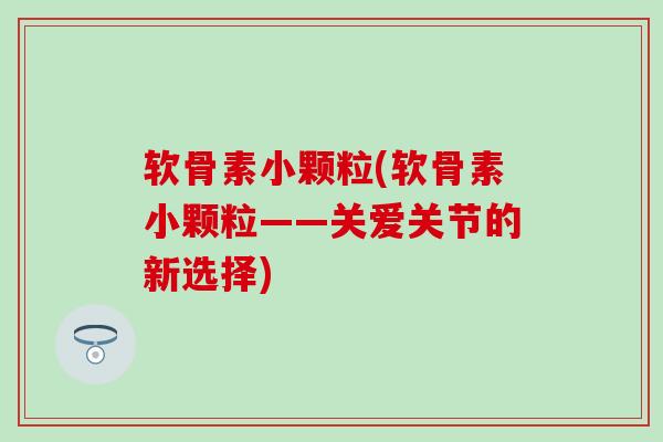 软骨素小颗粒(软骨素小颗粒——关爱关节的新选择) 软骨素小颗粒(软骨素小颗粒——关爱关节的新选择)