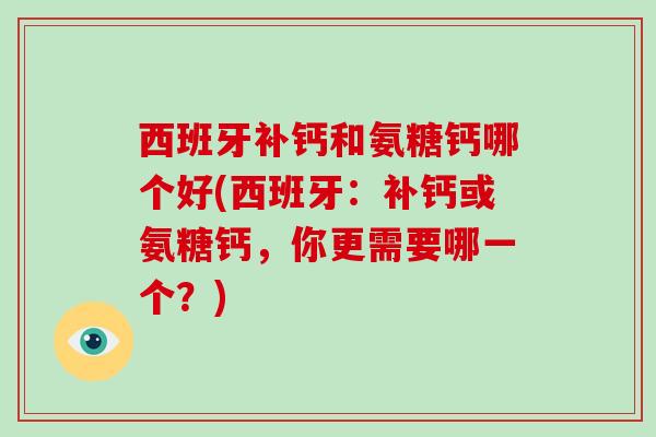 西班牙补钙和氨糖钙哪个好(西班牙:补钙或氨糖钙,你更需要哪一个?) 西班牙补钙和氨糖钙哪个好(西班牙:补钙或氨糖钙,你更需要哪一个?)