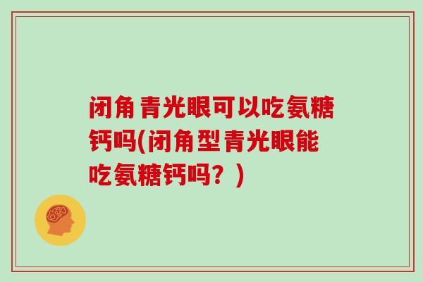 闭角青光眼可以吃氨糖钙吗(闭角型青光眼能吃氨糖钙吗?) 闭角青光眼可以吃氨糖钙吗(闭角型青光眼能吃氨糖钙吗?)