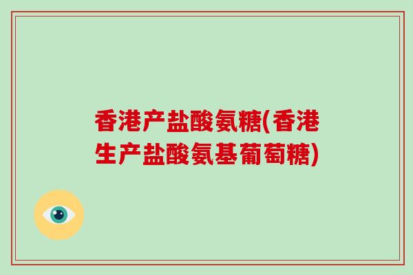 香港产盐酸氨糖(香港生产盐酸氨基葡萄糖) 香港产盐酸氨糖(香港生产盐酸氨基葡萄糖)